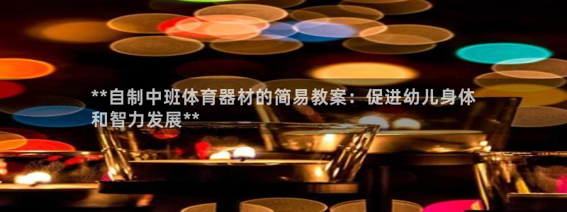 耀世娱乐客服电话多少：**自制中班体育器材的简易教案