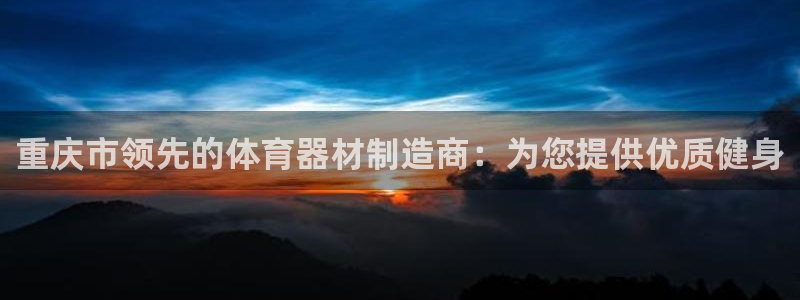 耀世娱乐老板是哪里人：重庆市领先的体育器材制造商：为