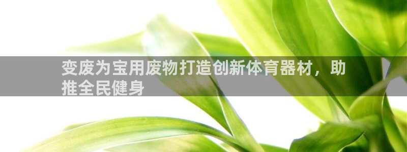 耀世启航什么意思：变废为宝用废物打造创新体育器材，助