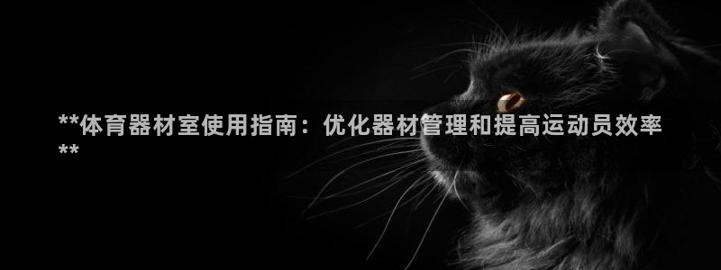耀世娱乐安全吗知乎：**体育器材室使用指南：优化器材