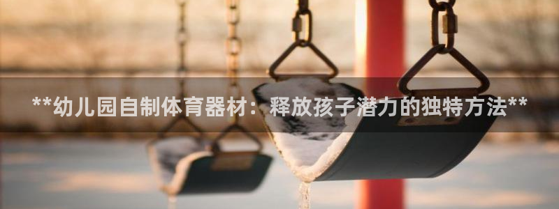 耀世娱乐官网注册账号：**幼儿园自制体育器材：释放孩