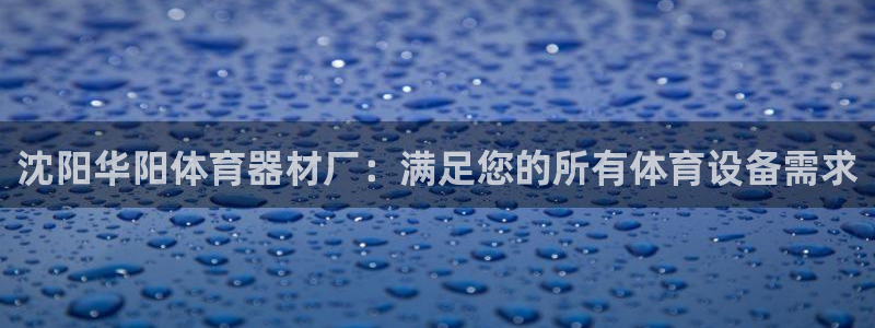 耀世开盘是什么意思：沈阳华阳体育器材厂：满足您的所有