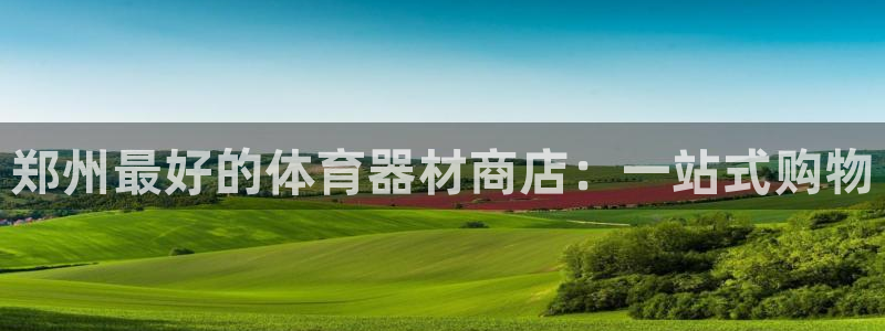耀世娱乐好不好：郑州最好的体育器材商店：一站式购物