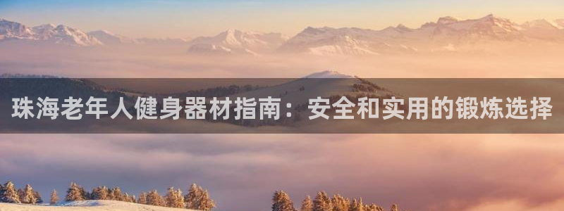 耀世娱乐注册官网账号：珠海老年人健身器材指南：安全和