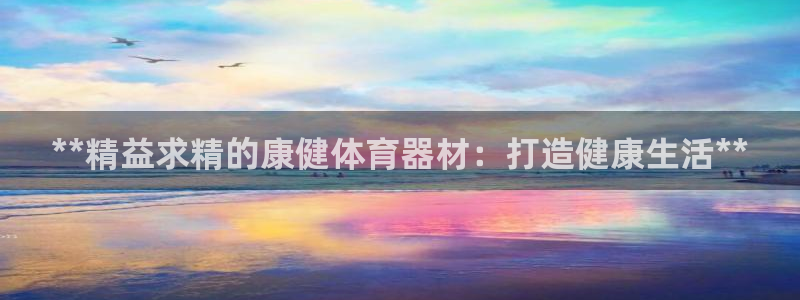 耀世娱乐几6.7.5.1.3.8：**精益求精的康健