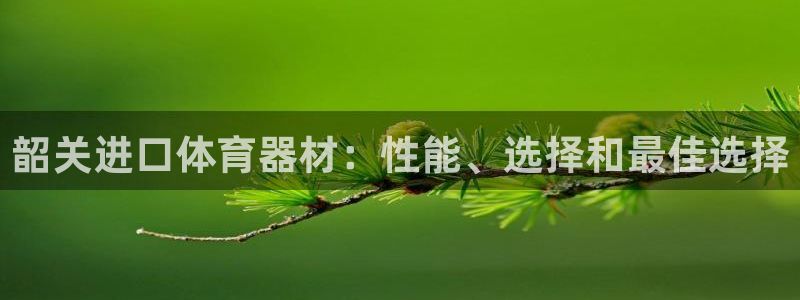 耀世平台荐 5o69I7：韶关进口体育器材：性能、选择和最佳