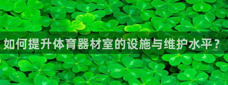 耀世平台无7O777：如何提升体育器材室的设施与维护水平？