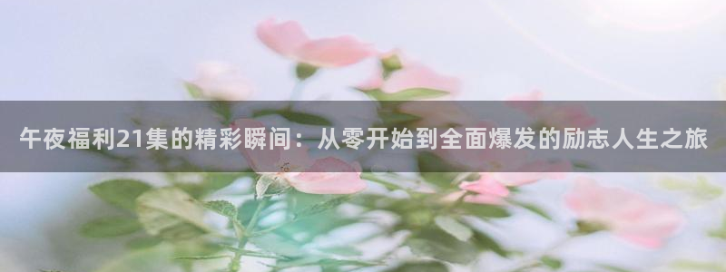羞羞影院免费在线看：午夜福利21集的精彩瞬间：从零开始到全面爆发的励志人生之旅