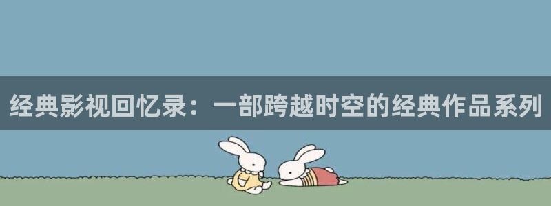 羞羞影院网址：经典影视回忆录：一部跨越时空的经典作品系列